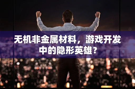 无机非金属材料，游戏开发中的隐形英雄？