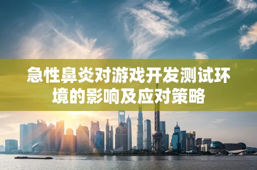 急性鼻炎对游戏开发测试环境的影响及应对策略
