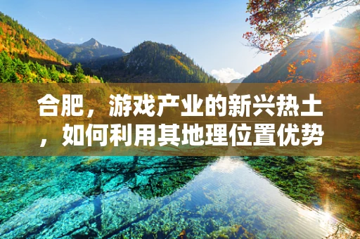 合肥，游戏产业的新兴热土，如何利用其地理位置优势发展电竞产业？