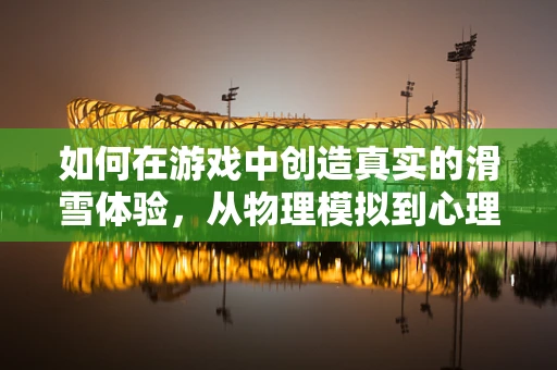 如何在游戏中创造真实的滑雪体验，从物理模拟到心理反馈