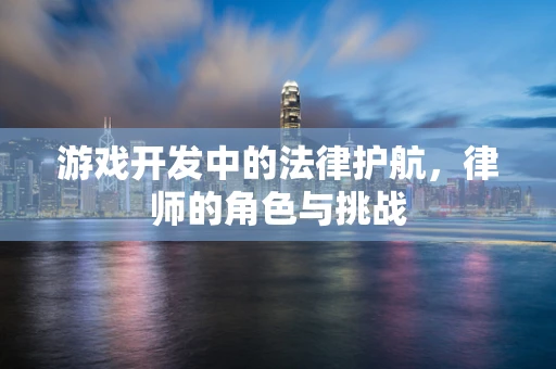 游戏开发中的法律护航，律师的角色与挑战