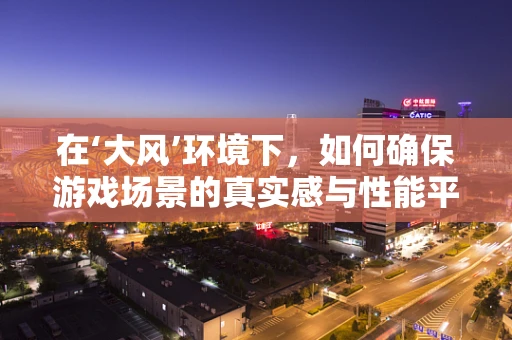 在‘大风’环境下，如何确保游戏场景的真实感与性能平衡？