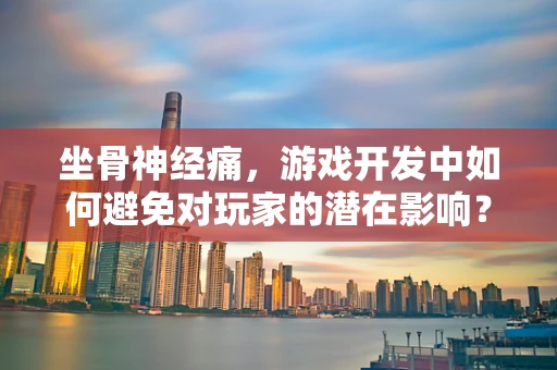坐骨神经痛，游戏开发中如何避免对玩家的潜在影响？
