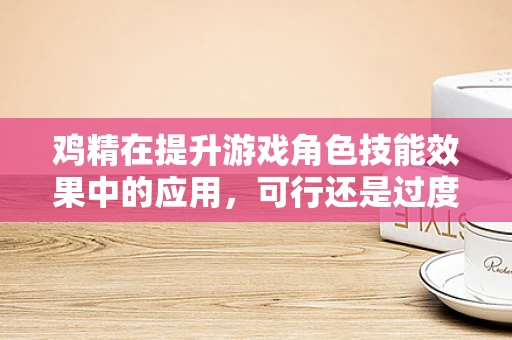 鸡精在提升游戏角色技能效果中的应用，可行还是过度？