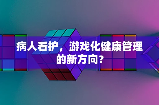 病人看护，游戏化健康管理的新方向？