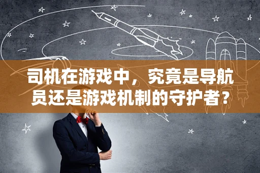 司机在游戏中，究竟是导航员还是游戏机制的守护者？