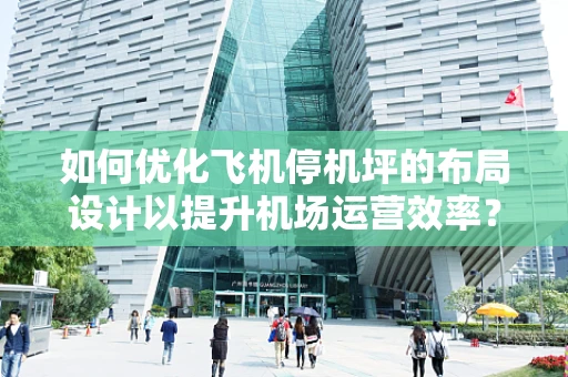 如何优化飞机停机坪的布局设计以提升机场运营效率？