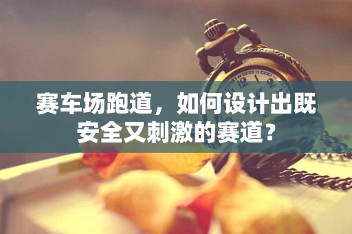 赛车场跑道，如何设计出既安全又刺激的赛道？