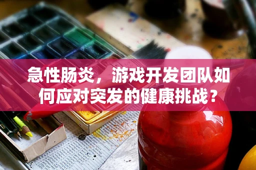 急性肠炎，游戏开发团队如何应对突发的健康挑战？