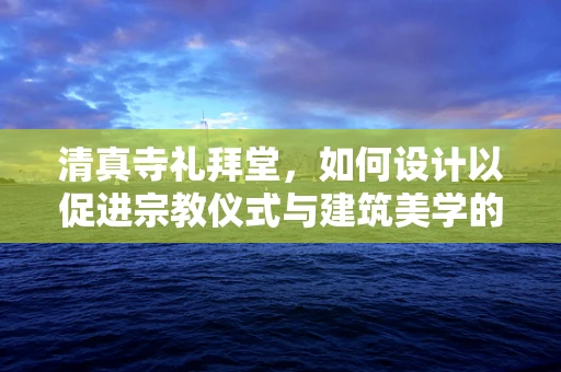 清真寺礼拜堂，如何设计以促进宗教仪式与建筑美学的和谐共融？