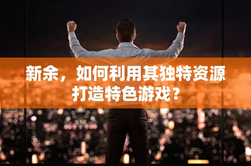 新余，如何利用其独特资源打造特色游戏？