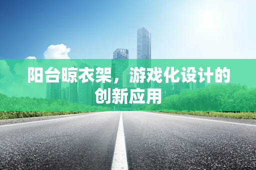 阳台晾衣架，游戏化设计的创新应用