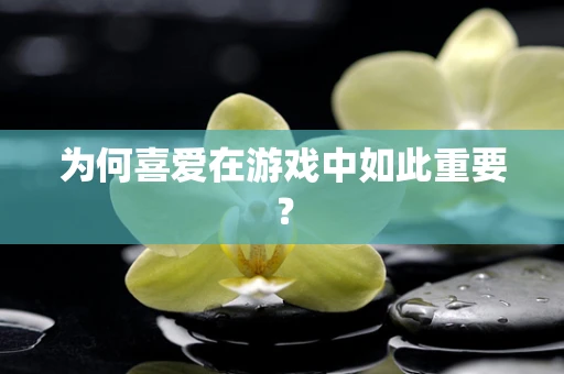 为何喜爱在游戏中如此重要？
