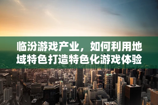 临汾游戏产业，如何利用地域特色打造特色化游戏体验？