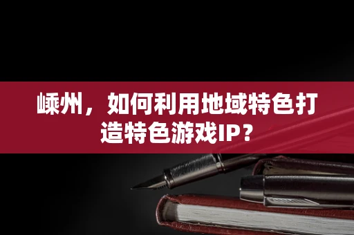 嵊州，如何利用地域特色打造特色游戏IP？