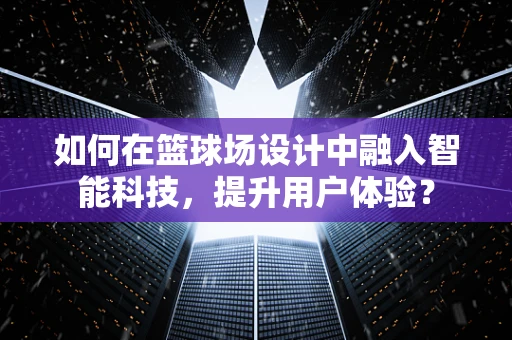 如何在篮球场设计中融入智能科技，提升用户体验？