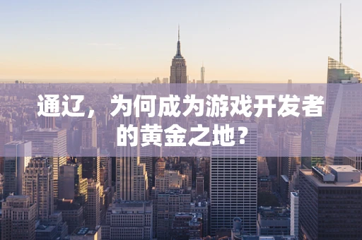 通辽，为何成为游戏开发者的黄金之地？