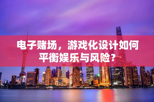 电子赌场，游戏化设计如何平衡娱乐与风险？