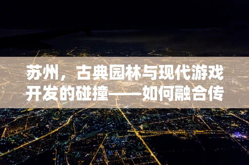 苏州，古典园林与现代游戏开发的碰撞——如何融合传统文化于游戏体验？