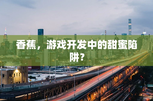 香蕉，游戏开发中的甜蜜陷阱？