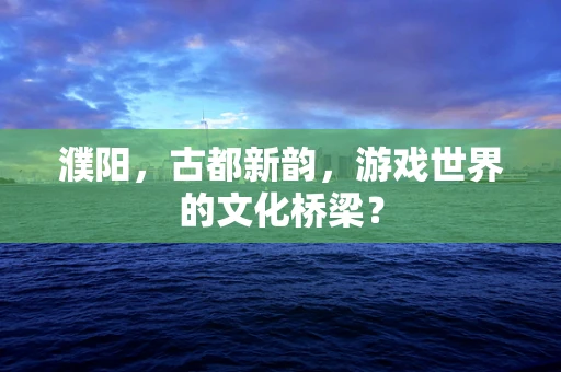 濮阳，古都新韵，游戏世界的文化桥梁？