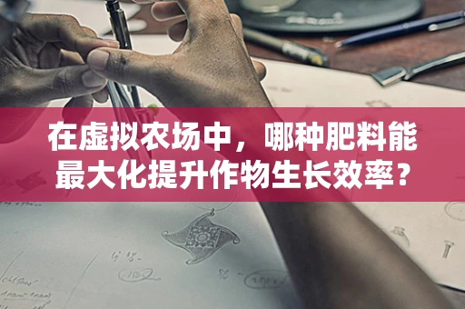 在虚拟农场中，哪种肥料能最大化提升作物生长效率？