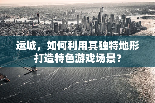 运城，如何利用其独特地形打造特色游戏场景？