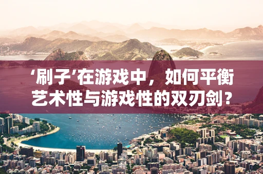 ‘刷子’在游戏中，如何平衡艺术性与游戏性的双刃剑？