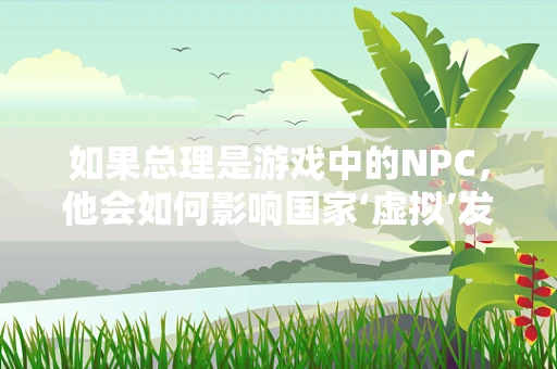 如果总理是游戏中的NPC，他会如何影响国家‘虚拟’发展？