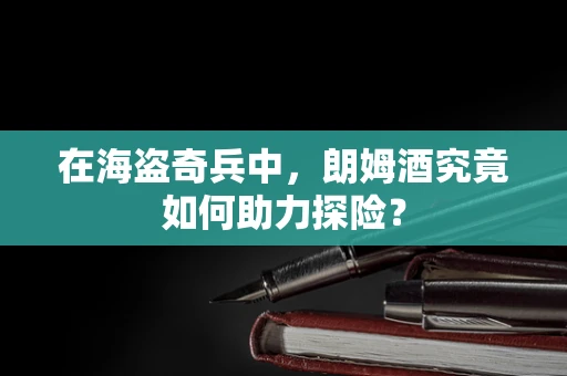 在海盗奇兵中，朗姆酒究竟如何助力探险？