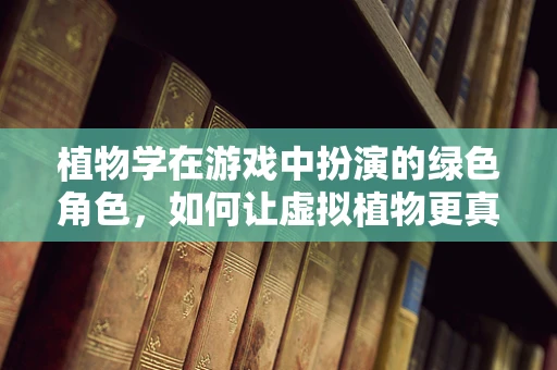 植物学在游戏中扮演的绿色角色，如何让虚拟植物更真实？