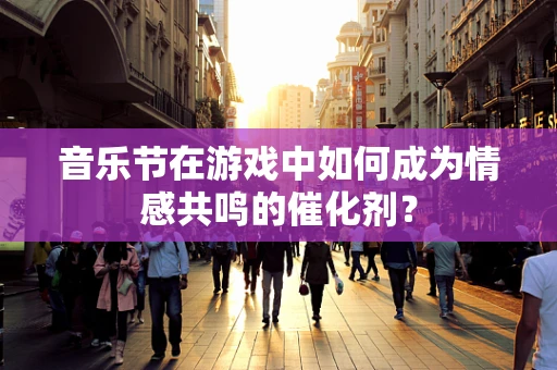 音乐节在游戏中如何成为情感共鸣的催化剂？