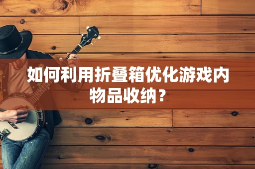 如何利用折叠箱优化游戏内物品收纳？