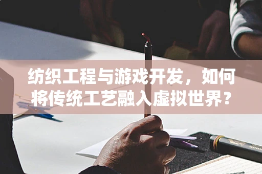 纺织工程与游戏开发，如何将传统工艺融入虚拟世界？