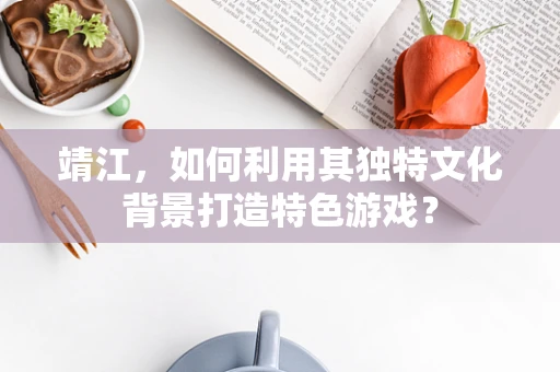 靖江，如何利用其独特文化背景打造特色游戏？