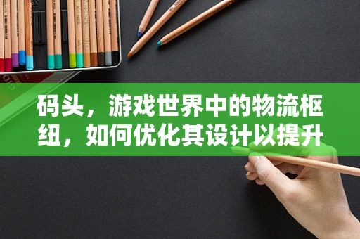 码头，游戏世界中的物流枢纽，如何优化其设计以提升玩家体验？