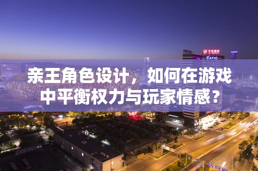 亲王角色设计，如何在游戏中平衡权力与玩家情感？