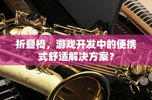 折叠椅，游戏开发中的便携式舒适解决方案？