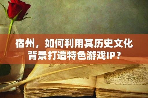 宿州，如何利用其历史文化背景打造特色游戏IP？