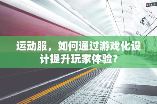 运动服，如何通过游戏化设计提升玩家体验？