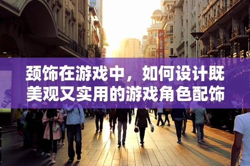 颈饰在游戏中，如何设计既美观又实用的游戏角色配饰？