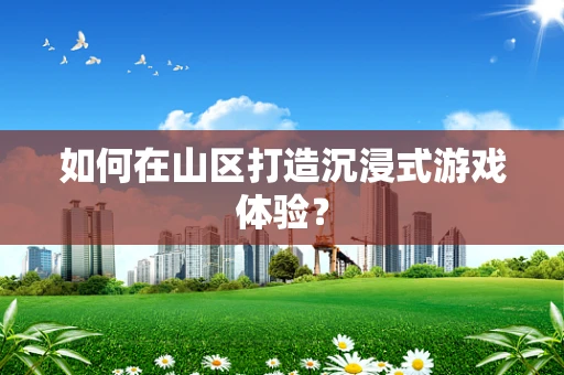 如何在山区打造沉浸式游戏体验？
