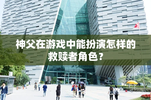 神父在游戏中能扮演怎样的救赎者角色？