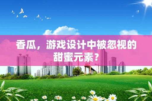 香瓜，游戏设计中被忽视的甜蜜元素？