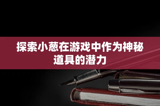 探索小葱在游戏中作为神秘道具的潜力