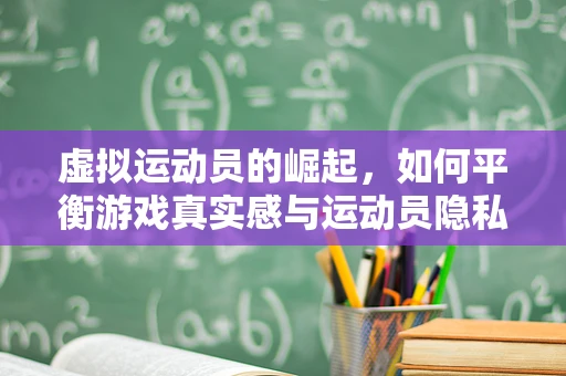 虚拟运动员的崛起，如何平衡游戏真实感与运动员隐私？