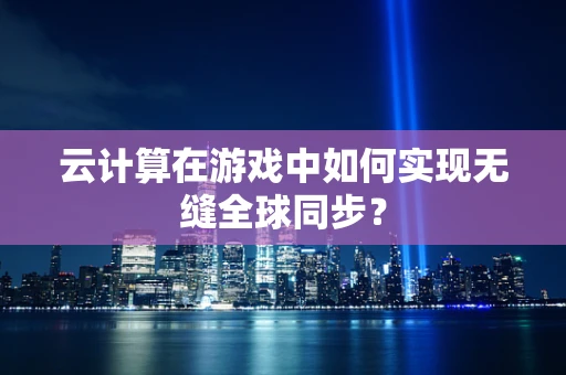 云计算在游戏中如何实现无缝全球同步？