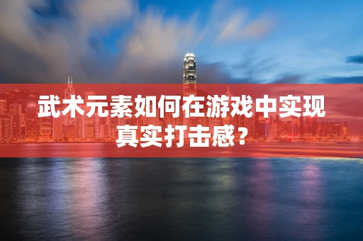 武术元素如何在游戏中实现真实打击感？