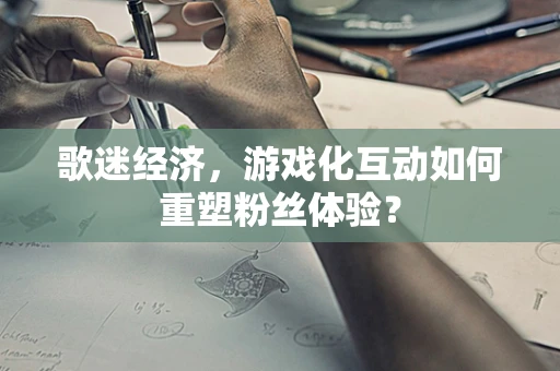 歌迷经济，游戏化互动如何重塑粉丝体验？