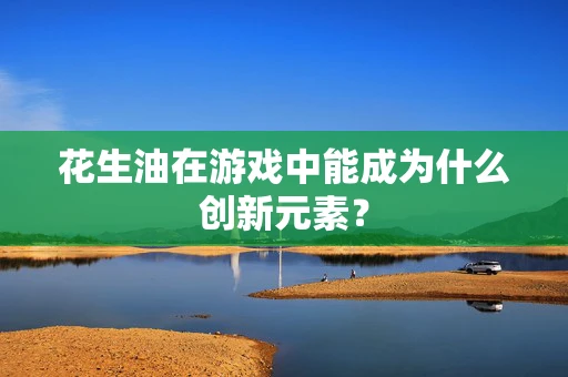 花生油在游戏中能成为什么创新元素？